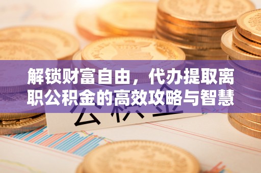 尼勒克解锁财富自由，代办提取离职公积金的高效攻略与智慧选择