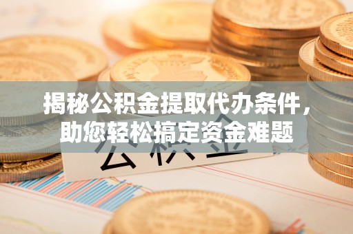 尼勒克揭秘公积金提取代办条件，助您轻松搞定资金难题