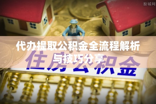 尼勒克代办提取公积金全流程解析与技巧分享