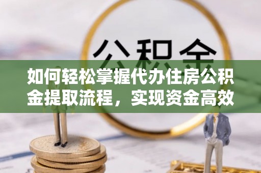 尼勒克如何轻松掌握代办住房公积金提取流程，实现资金高效利用