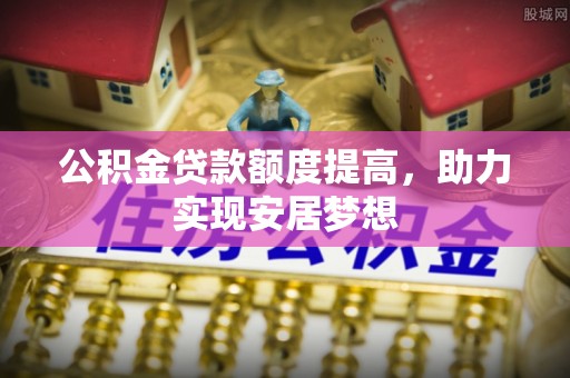 尼勒克公积金贷款额度提高，助力实现安居梦想
