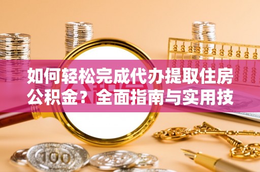 尼勒克如何轻松完成代办提取住房公积金？全面指南与实用技巧