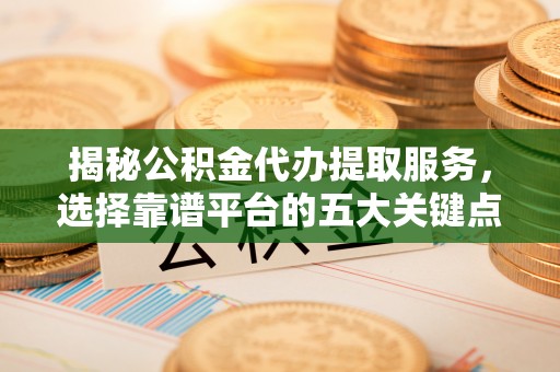 尼勒克揭秘公积金代办提取服务，选择靠谱平台的五大关键点