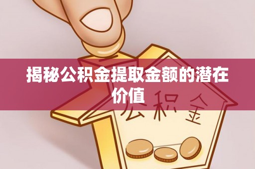 尼勒克揭秘公积金提取金额的潜在价值