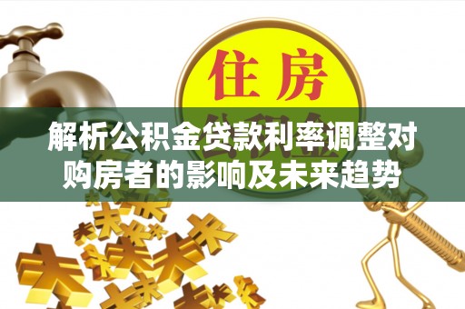 尼勒克解析公积金贷款利率调整对购房者的影响及未来趋势