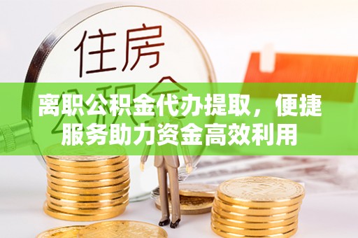 尼勒克离职公积金代办提取，便捷服务助力资金高效利用