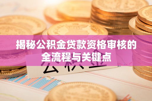 尼勒克揭秘公积金贷款资格审核的全流程与关键点
