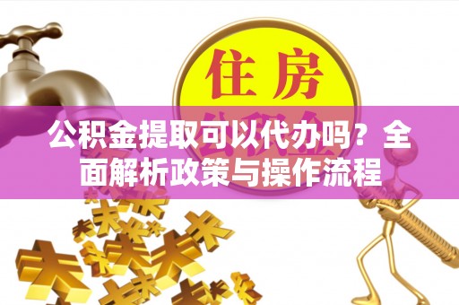 尼勒克公积金提取可以代办吗？全面解析政策与操作流程
