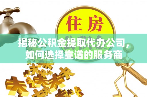 尼勒克揭秘公积金提取代办公司，如何选择靠谱的服务商