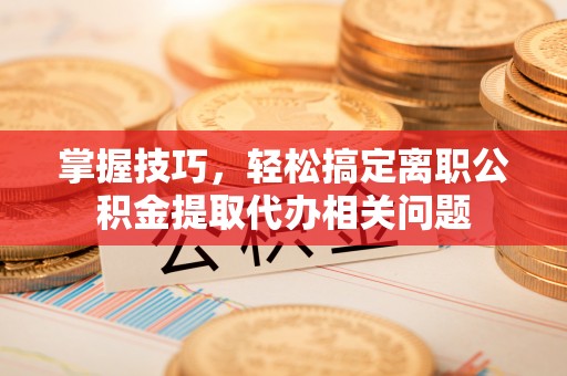 尼勒克掌握技巧，轻松搞定离职公积金提取代办相关问题