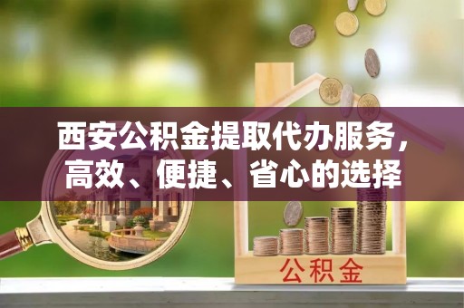 尼勒克西安公积金提取代办服务，高效、便捷、省心的选择