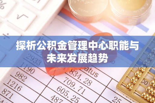 尼勒克探析公积金管理中心职能与未来发展趋势