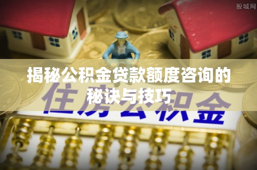 尼勒克揭秘公积金贷款额度咨询的秘诀与技巧