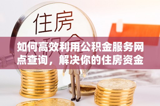 尼勒克如何高效利用公积金服务网点查询，解决你的住房资金难题