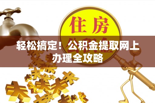 尼勒克轻松搞定！公积金提取网上办理全攻略