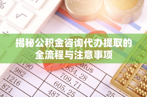 尼勒克揭秘公积金咨询代办提取的全流程与注意事项