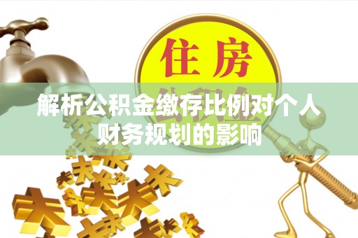 尼勒克解析公积金缴存比例对个人财务规划的影响