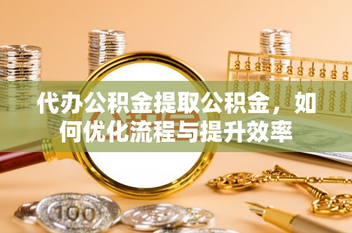 尼勒克代办公积金提取公积金，如何优化流程与提升效率