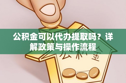 尼勒克公积金可以代办提取吗？详解政策与操作流程