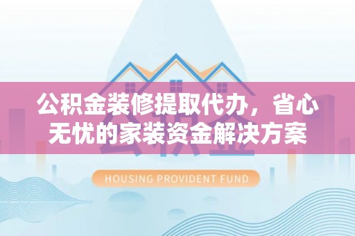 尼勒克公积金装修提取代办，省心无忧的家装资金解决方案