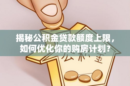尼勒克揭秘公积金贷款额度上限，如何优化你的购房计划？