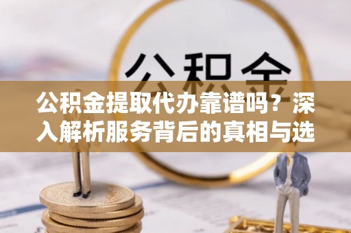 尼勒克公积金提取代办靠谱吗？深入解析服务背后的真相与选择指南