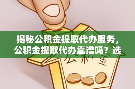 尼勒克揭秘公积金提取代办服务，公积金提取代办靠谱吗？选择需谨慎