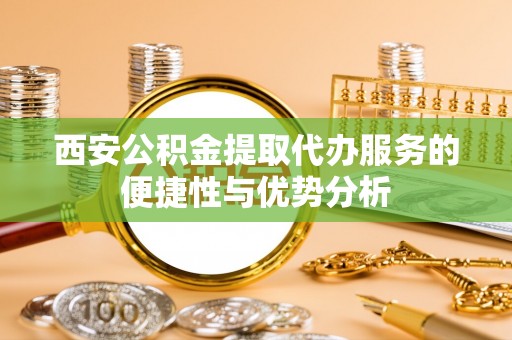 尼勒克西安公积金提取代办服务的便捷性与优势分析