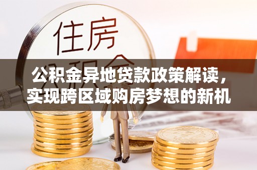尼勒克公积金异地贷款政策解读，实现跨区域购房梦想的新机遇