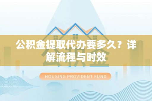 尼勒克公积金提取代办要多久？详解流程与时效