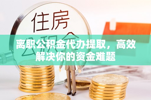 尼勒克离职公积金代办提取，高效解决你的资金难题