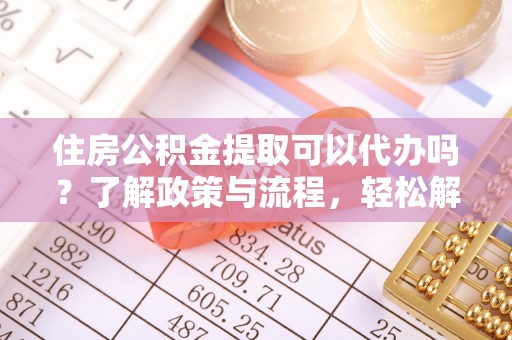 尼勒克住房公积金提取可以代办吗？了解政策与流程，轻松解决疑惑