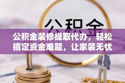 尼勒克公积金装修提取代办，轻松搞定资金难题，让家装无忧