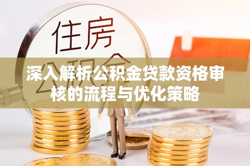 尼勒克深入解析公积金贷款资格审核的流程与优化策略