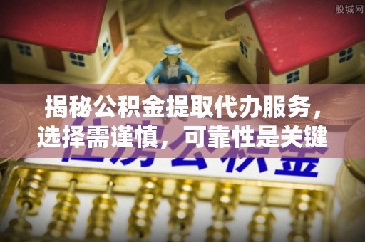 尼勒克揭秘公积金提取代办服务，选择需谨慎，可靠性是关键