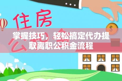 尼勒克掌握技巧，轻松搞定代办提取离职公积金流程