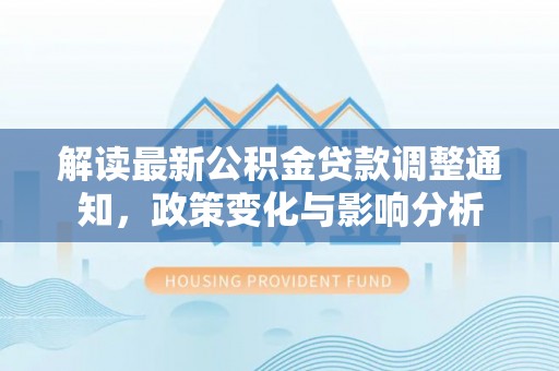 尼勒克解读最新公积金贷款调整通知，政策变化与影响分析