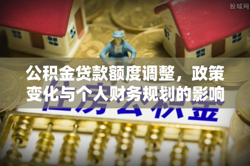 尼勒克公积金贷款额度调整，政策变化与个人财务规划的影响分析