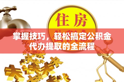 尼勒克掌握技巧，轻松搞定公积金代办提取的全流程
