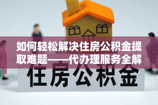 尼勒克如何轻松解决住房公积金提取难题——代办理服务全解析