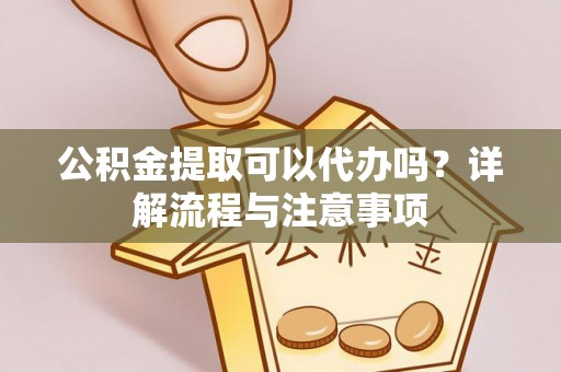 尼勒克公积金提取可以代办吗？详解流程与注意事项