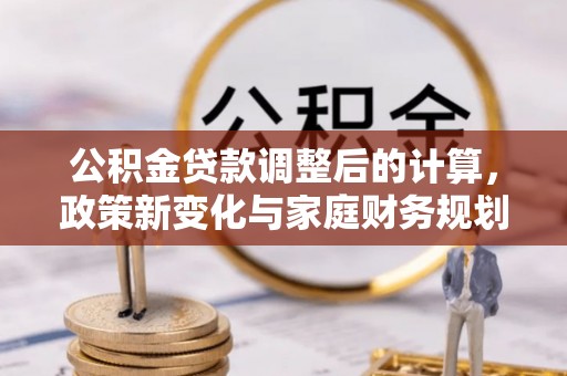 尼勒克公积金贷款调整后的计算，政策新变化与家庭财务规划