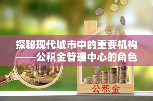 尼勒克探秘现代城市中的重要机构——公积金管理中心的角色与使命