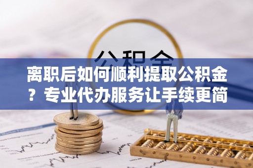尼勒克离职后如何顺利提取公积金？专业代办服务让手续更简单