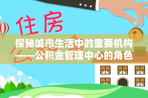 尼勒克探秘城市生活中的重要机构——公积金管理中心的角色与意义