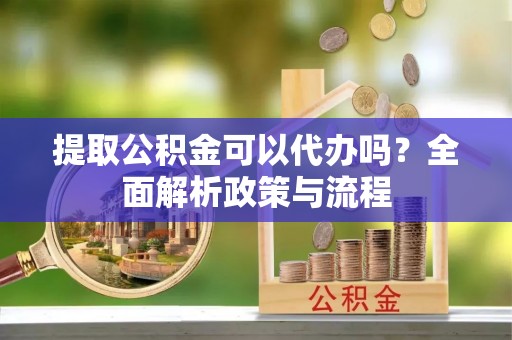 尼勒克提取公积金可以代办吗？全面解析政策与流程