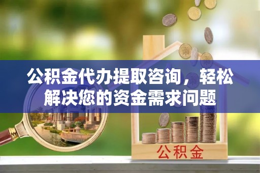 尼勒克公积金代办提取咨询，轻松解决您的资金需求问题