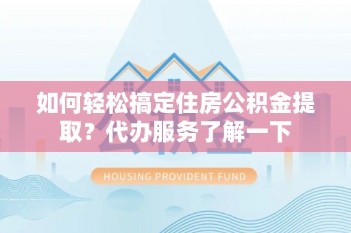 尼勒克如何轻松搞定住房公积金提取？代办服务了解一下