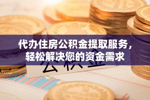 尼勒克代办住房公积金提取服务，轻松解决您的资金需求