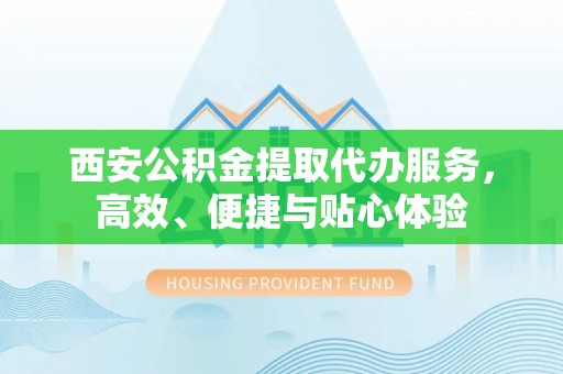 尼勒克西安公积金提取代办服务，高效、便捷与贴心体验